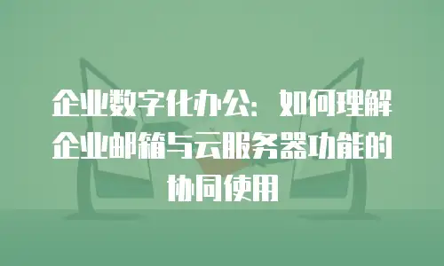 企业数字化办公:如何理解企业邮箱与云服务器功能的协同使用