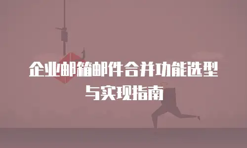 企业邮箱邮件合并功能选型与实现指南