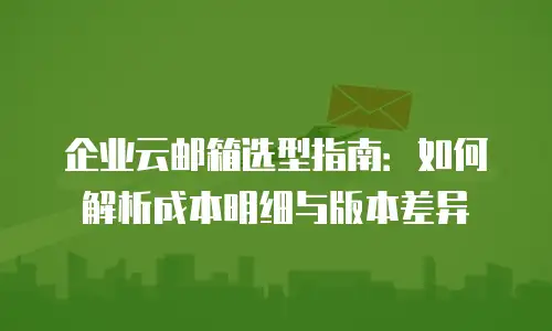企业云邮箱选型指南：如何解析成本明细与版本差异
