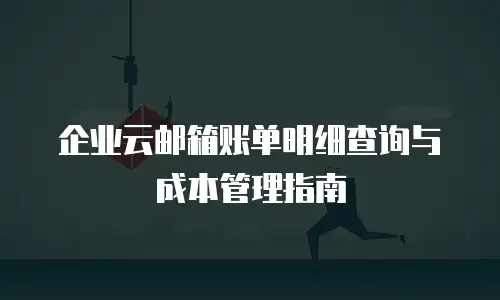 企业云邮箱账单明细查询与成本管理指南