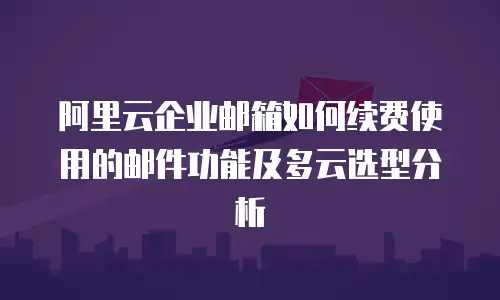 阿里云企业邮箱如何续费使用的邮件功能及多云选型分析