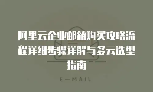 阿里云企业邮箱购买攻略流程详细步骤详解与多云选型指南
