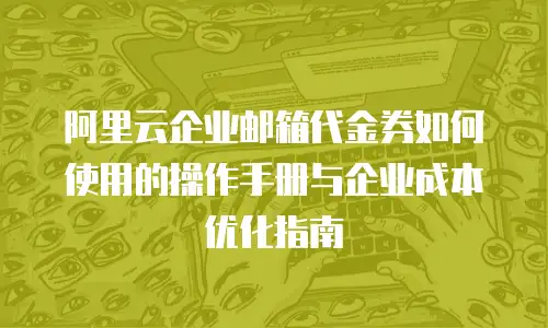 阿里云企业邮箱代金券如何使用的操作手册与企业成本优化指南
