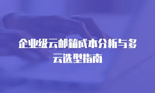 企业级云邮箱成本分析与多云选型指南