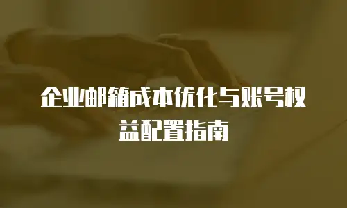 企业邮箱成本优化与账号权益配置指南