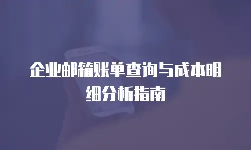 企业邮箱账单查询与成本明细分析指南