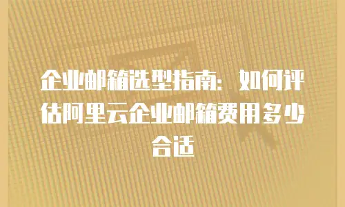 企业邮箱选型指南:如何评估阿里云企业邮箱费用多少合适