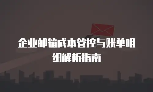 企业邮箱成本管控与账单明细解析指南