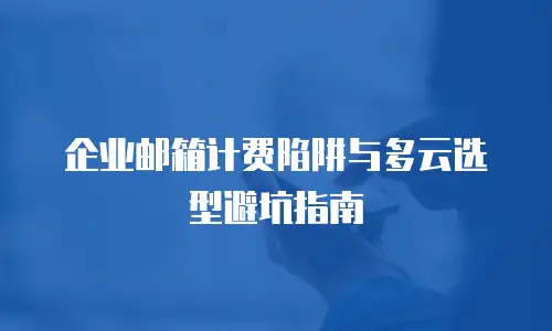 企业邮箱计费陷阱与多云选型避坑指南