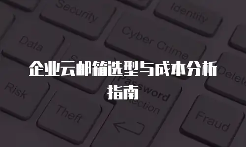 企业云邮箱选型与成本分析指南