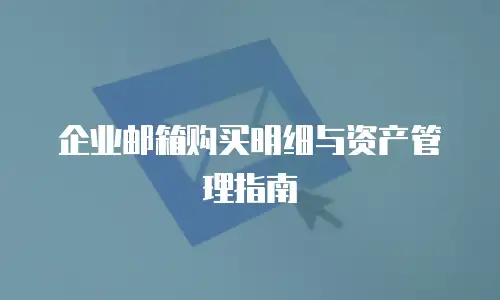 企业邮箱购买明细与资产管理指南