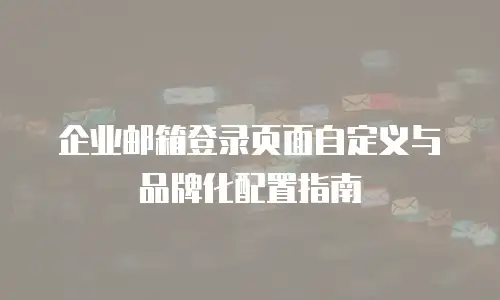 企业邮箱登录页面自定义与品牌化配置指南