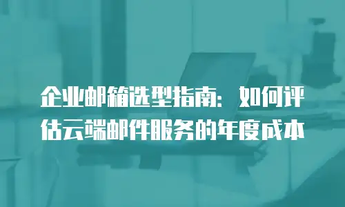 企业邮箱选型指南:如何评估云端邮件服务的年度成本