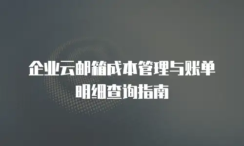 企业云邮箱成本管理与账单明细查询指南