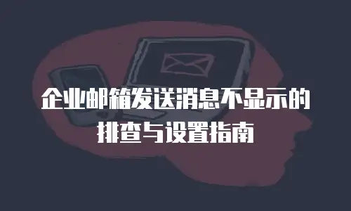 企业邮箱发送消息不显示的排查与设置指南