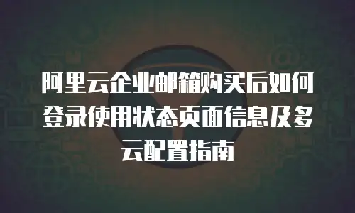 阿里云企业邮箱购买后如何登录使用状态页面信息及多云配置指南