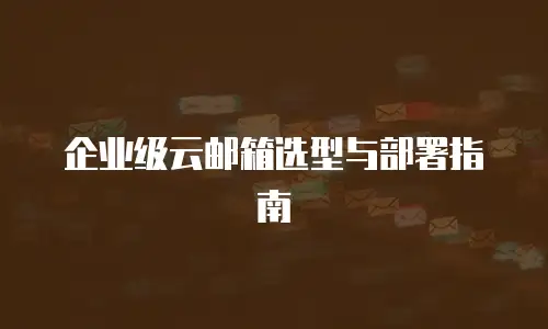 企业级云邮箱选型与部署指南