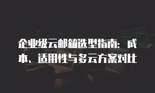 企业级云邮箱选型指南：成本、适用性与多云方案对比