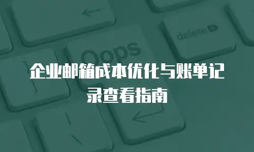 企业邮箱成本优化与账单记录查看指南