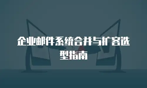 企业邮件系统合并与扩容选型指南
