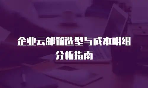 企业云邮箱选型与成本明细分析指南