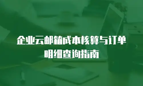 企业云邮箱成本核算与订单明细查询指南