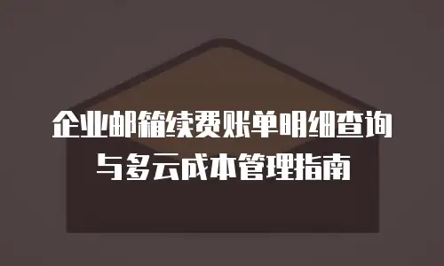 企业邮箱续费账单明细查询与多云成本管理指南