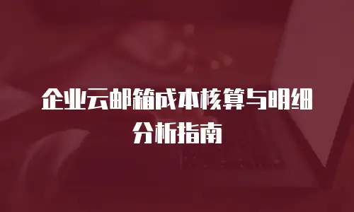 企业云邮箱成本核算与明细分析指南