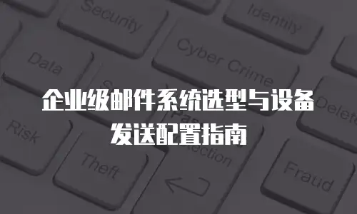 企业级邮件系统选型与设备发送配置指南