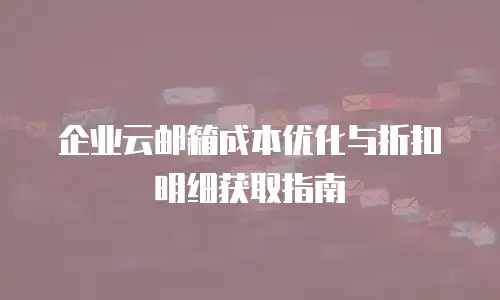 企业云邮箱成本优化与折扣明细获取指南