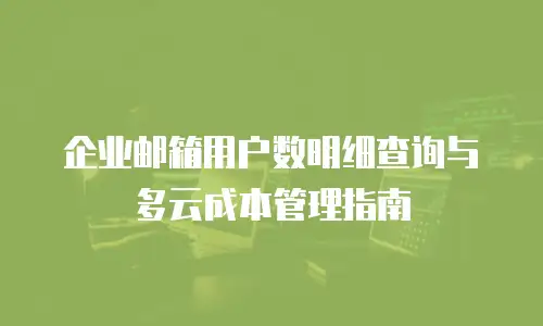 企业邮箱用户数明细查询与多云成本管理指南