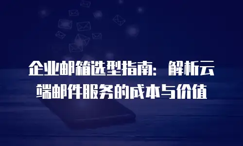 企业邮箱选型指南:解析云端邮件服务的成本与价值