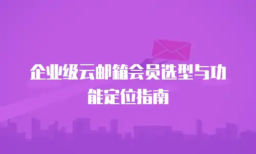 企业级云邮箱会员选型与功能定位指南
