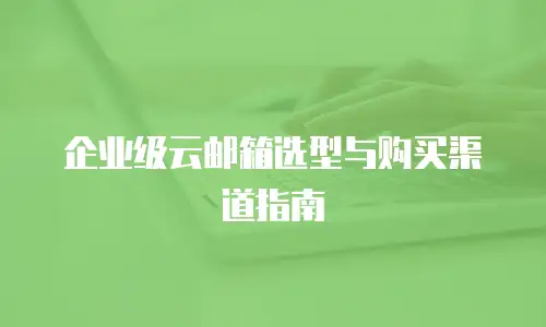 企业级云邮箱选型与购买渠道指南