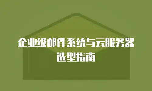 企业级邮件系统与云服务器选型指南