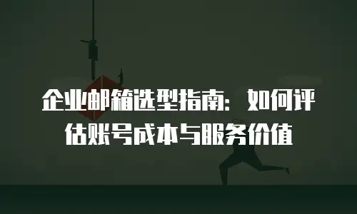 企业邮箱选型指南:如何评估账号成本与服务价值