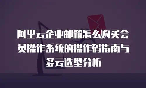 阿里云企业邮箱怎么购买会员操作系统的操作码指南与多云选型分析