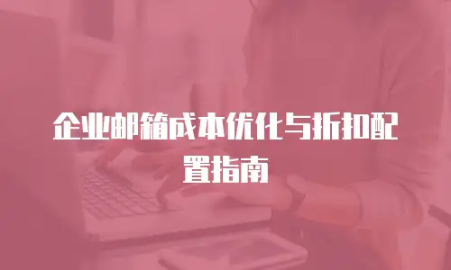 企业邮箱成本优化与折扣配置指南