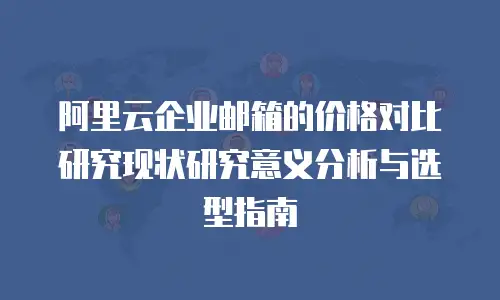 阿里云企业邮箱的价格对比研究现状研究意义分析与选型指南