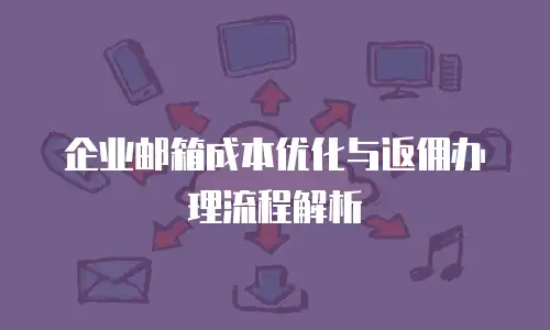 企业邮箱成本优化与返佣办理流程解析