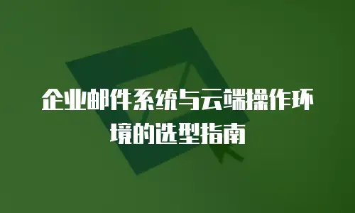 企业邮件系统与云端操作环境的选型指南