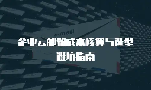 企业云邮箱成本核算与选型避坑指南