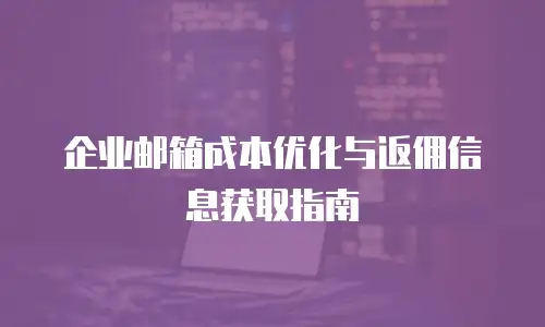 企业邮箱成本优化与返佣信息获取指南