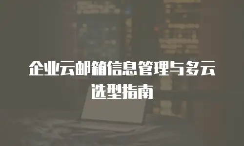 企业云邮箱信息管理与多云选型指南