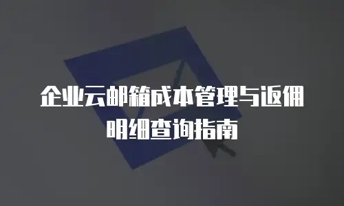 企业云邮箱成本管理与返佣明细查询指南