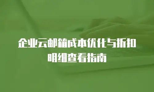 企业云邮箱成本优化与折扣明细查看指南