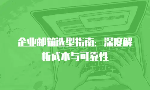企业邮箱选型指南：深度解析成本与可靠性
