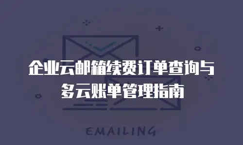 企业云邮箱续费订单查询与多云账单管理指南