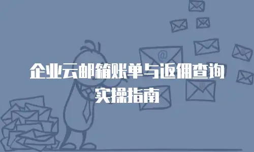 企业云邮箱账单与返佣查询实操指南