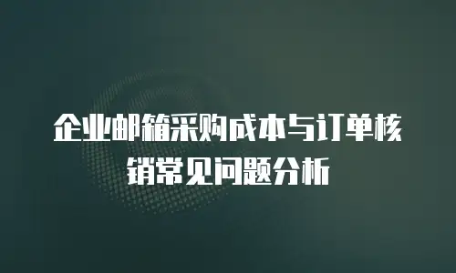 企业邮箱采购成本与订单核销常见问题分析